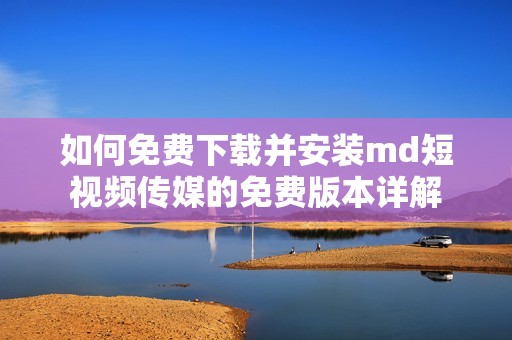 如何免費下載并安裝md短視頻傳媒的免費版本詳解