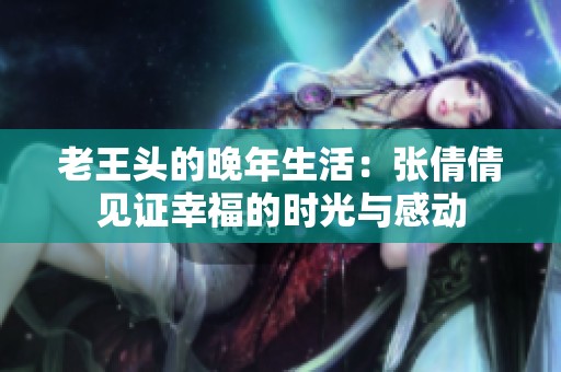 老王頭的晚年生活：張倩倩見證幸福的時光與感動