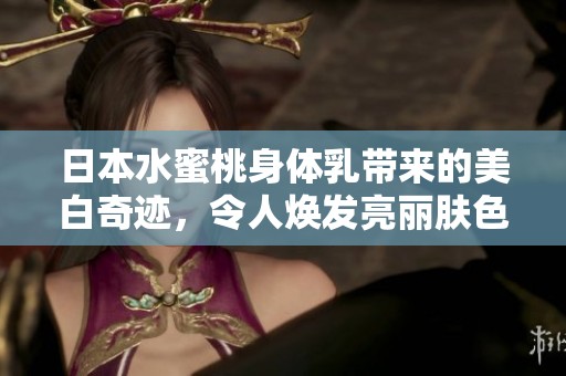 日本水蜜桃身體乳帶來的美白奇跡，令人煥發(fā)亮麗膚色