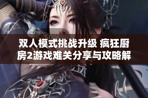 雙人模式挑戰(zhàn)升級 瘋狂廚房2游戲難關(guān)分享與攻略解析
