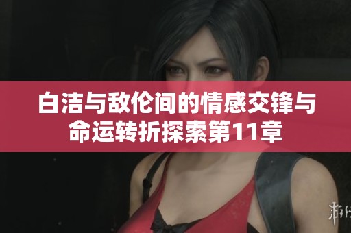 白潔與敵倫間的情感交鋒與命運轉(zhuǎn)折探索第11章