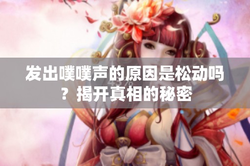 發(fā)出噗噗聲的原因是松動(dòng)嗎？揭開真相的秘密