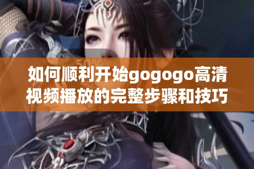 如何順利開始gogogo高清視頻播放的完整步驟和技巧