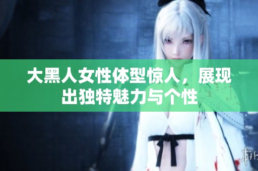 大黑人女性體型驚人，展現(xiàn)出獨(dú)特魅力與個性