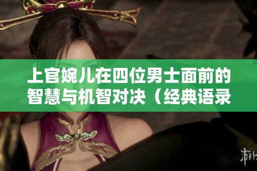 上官婉兒在四位男士面前的智慧與機(jī)智對決（經(jīng)典語錄）