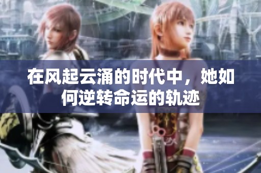 在風(fēng)起云涌的時代中，她如何逆轉(zhuǎn)命運的軌跡