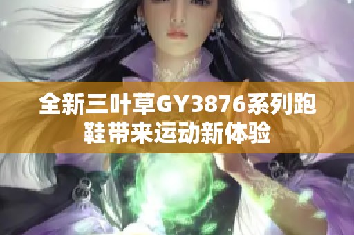 全新三葉草GY3876系列跑鞋帶來(lái)運(yùn)動(dòng)新體驗(yàn)
