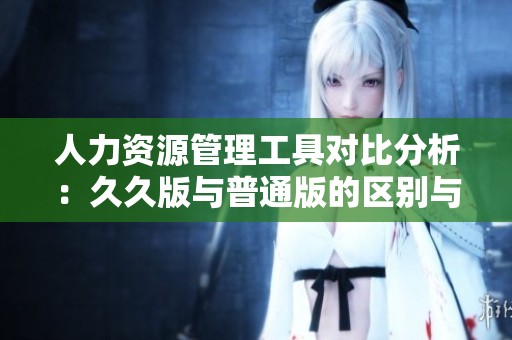 人力資源管理工具對(duì)比分析：久久版與普通版的區(qū)別與優(yōu)勢(shì)探討