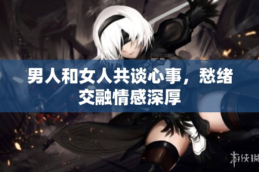 男人和女人共談心事，愁緒交融情感深厚