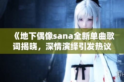 《地下偶像sana全新單曲歌詞揭曉，深情演繹引發(fā)熱議》