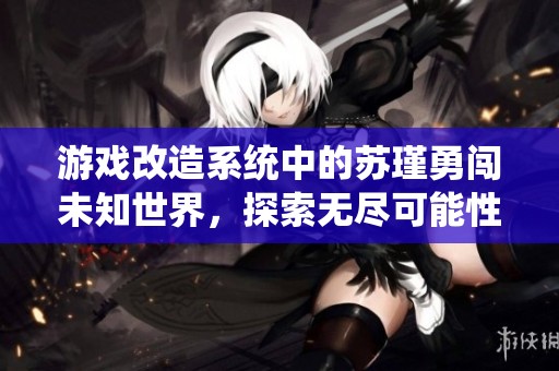 游戲改造系統(tǒng)中的蘇瑾勇闖未知世界，探索無盡可能性