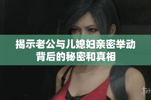 揭示老公與兒媳婦親密舉動(dòng)背后的秘密和真相