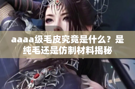 aaaa級毛皮究竟是什么？是純毛還是仿制材料揭秘