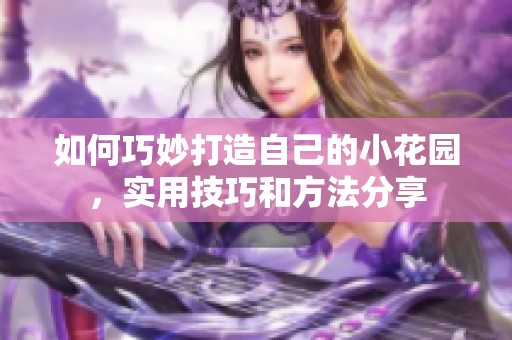 如何巧妙打造自己的小花園，實(shí)用技巧和方法分享
