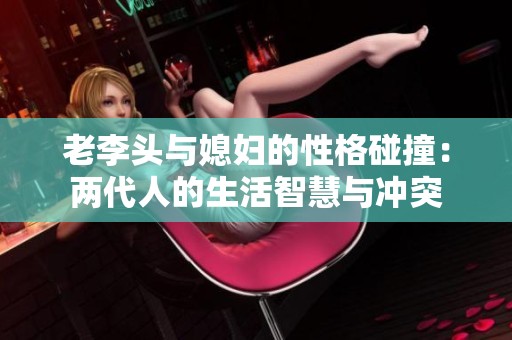 老李頭與媳婦的性格碰撞：兩代人的生活智慧與沖突