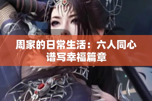 周家的日常生活：六人同心譜寫幸福篇章