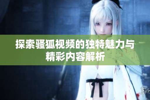 探索騷狐視頻的獨(dú)特魅力與精彩內(nèi)容解析