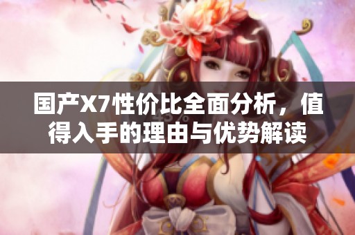 國產(chǎn)X7性價比全面分析，值得入手的理由與優(yōu)勢解讀