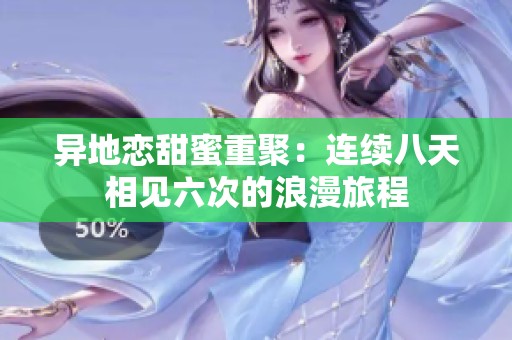 異地戀甜蜜重聚：連續(xù)八天相見六次的浪漫旅程