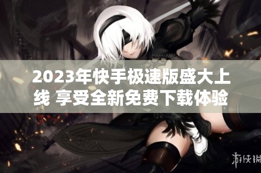 2023年快手極速版盛大上線 享受全新免費下載體驗