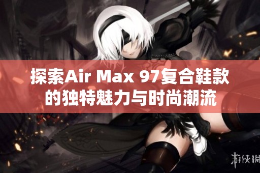 探索Air Max 97復合鞋款的獨特魅力與時尚潮流