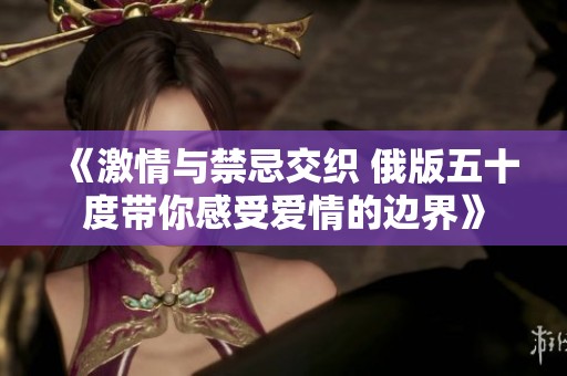 《激情與禁忌交織 俄版五十度帶你感受愛情的邊界》