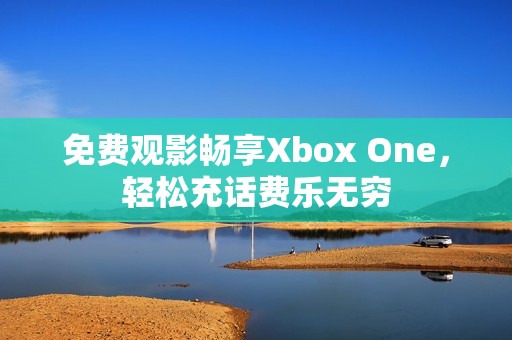 免費(fèi)觀影暢享Xbox One，輕松充話費(fèi)樂無窮