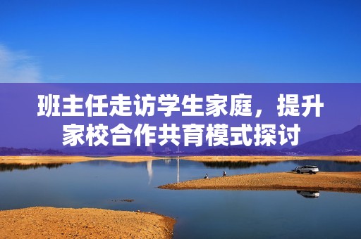 班主任走訪學生家庭，提升家校合作共育模式探討