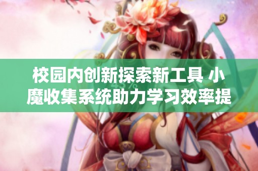 校園內(nèi)創(chuàng)新探索新工具 小魔收集系統(tǒng)助力學(xué)習(xí)效率提升