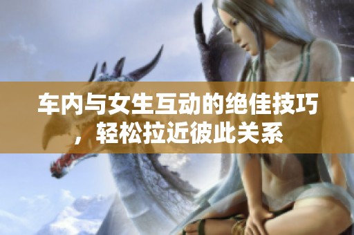 車內(nèi)與女生互動(dòng)的絕佳技巧，輕松拉近彼此關(guān)系