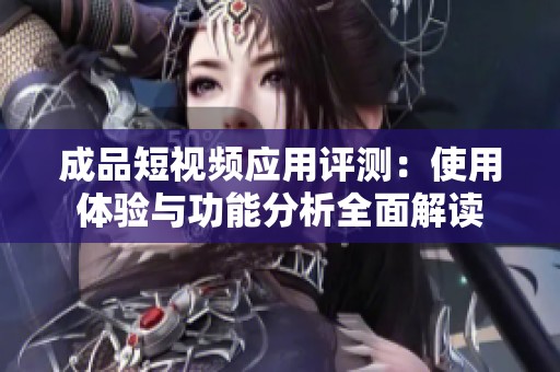 成品短視頻應用評測：使用體驗與功能分析全面解讀