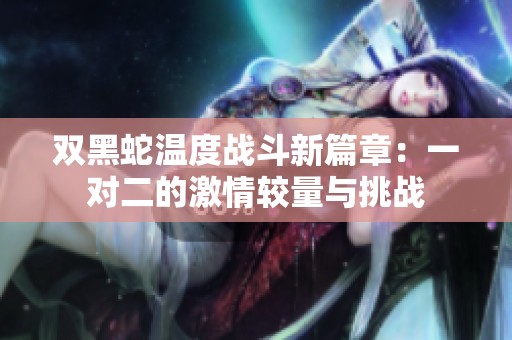 雙黑蛇溫度戰(zhàn)斗新篇章：一對(duì)二的激情較量與挑戰(zhàn)