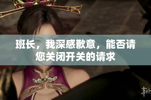 班長(zhǎng)，我深感歉意，能否請(qǐng)您關(guān)閉開關(guān)的請(qǐng)求
