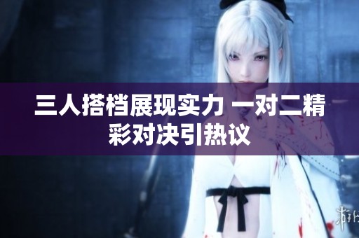 三人搭檔展現(xiàn)實力 一對二精彩對決引熱議