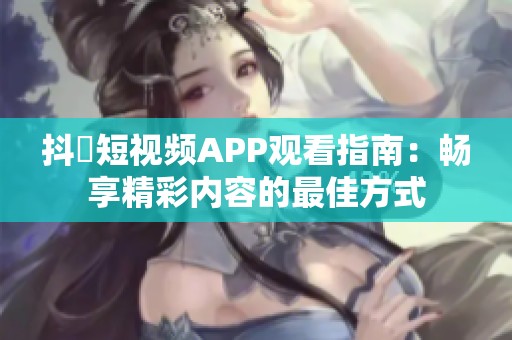抖抈短視頻APP觀看指南：暢享精彩內(nèi)容的最佳方式