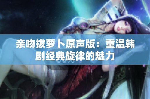 親吻拔蘿卜原聲版：重溫韓劇經(jīng)典旋律的魅力