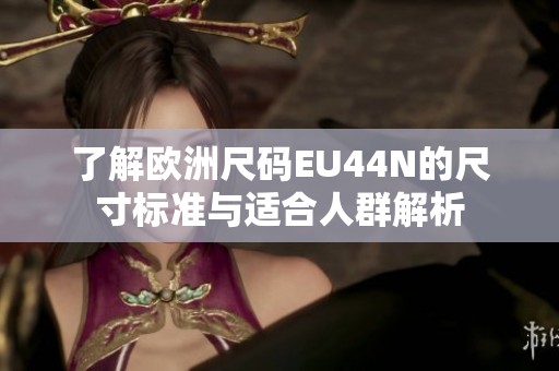了解歐洲尺碼EU44N的尺寸標(biāo)準(zhǔn)與適合人群解析