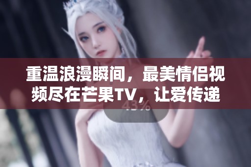 重溫浪漫瞬間，最美情侶視頻盡在芒果TV，讓愛傳遞無止境