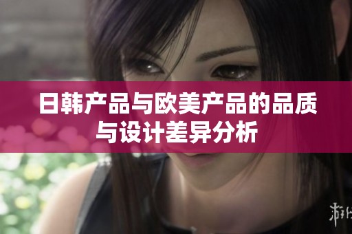 日韓產(chǎn)品與歐美產(chǎn)品的品質(zhì)與設(shè)計(jì)差異分析