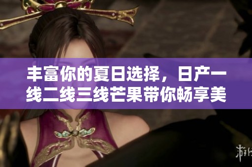豐富你的夏日選擇，日產(chǎn)一線二線三線芒果帶你暢享美味盛宴