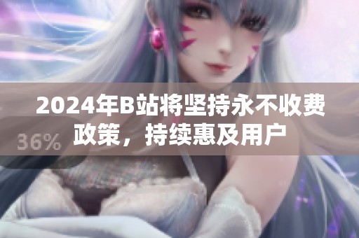2024年B站將堅(jiān)持永不收費(fèi)政策，持續(xù)惠及用戶