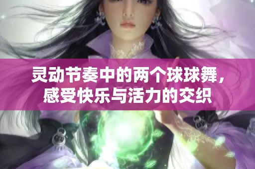 靈動(dòng)節(jié)奏中的兩個(gè)球球舞，感受快樂(lè)與活力的交織