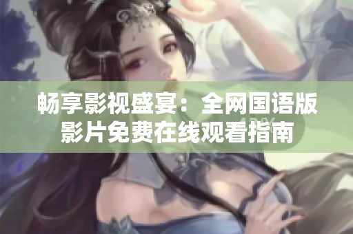 暢享影視盛宴：全網(wǎng)國(guó)語(yǔ)版影片免費(fèi)在線觀看指南