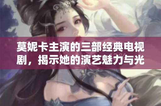莫妮卡主演的三部經(jīng)典電視劇，揭示她的演藝魅力與光輝歲月
