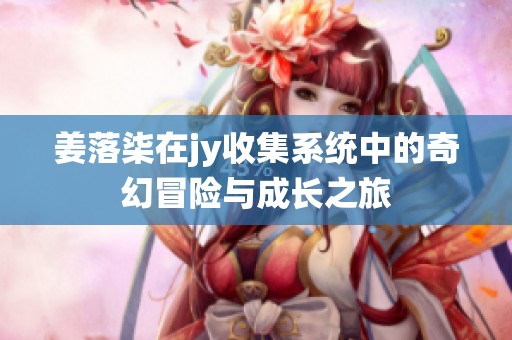 姜落柒在jy收集系統(tǒng)中的奇幻冒險(xiǎn)與成長(zhǎng)之旅