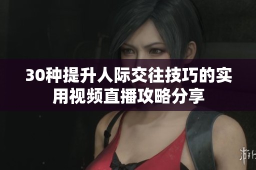 30種提升人際交往技巧的實(shí)用視頻直播攻略分享