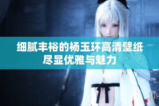 細(xì)膩豐裕的楊玉環(huán)高清壁紙盡顯優(yōu)雅與魅力