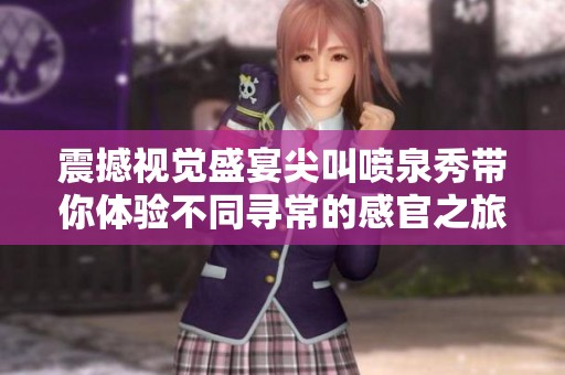 震撼視覺盛宴尖叫噴泉秀帶你體驗(yàn)不同尋常的感官之旅