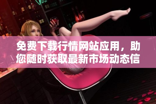 免費(fèi)下載行情網(wǎng)站應(yīng)用，助您隨時獲取最新市場動態(tài)信息