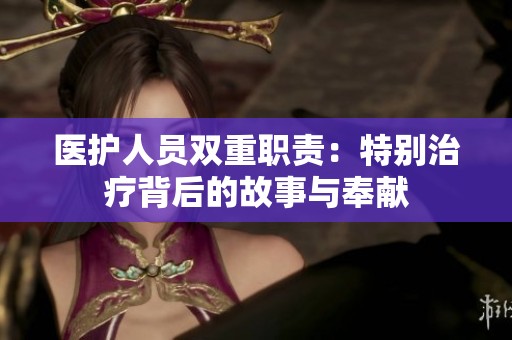 醫(yī)護(hù)人員雙重職責(zé)：特別治療背后的故事與奉獻(xiàn)